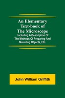 John William Griffith | An Elementary Text-Book Of The Microscope; Including...