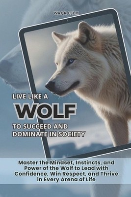 Live Like a Wolf To Succeed and Dominate In Society: Master the Mindset, Instinc