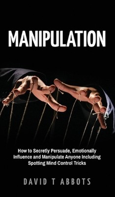 Manipulation: How to Secretly Persuade, Emotionally Influence and Manipulate Any