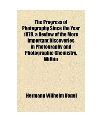 The Progress of Photography Since the Year 1879. a Review of the More Important 