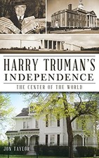 HARRY TRUMAN'S INDEPENDENCE: THE CENTER OF THE WORLD By Jon Taylor - Hardcover