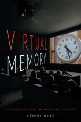 Virtual Memory: Time-Based Art and the Dream of Digitality by Homay King: New