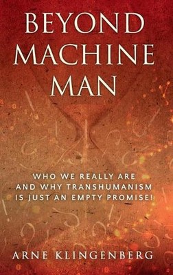 Beyond Machine Man: Who we really are and why Transhumanism is just an empty pro