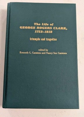 The Life of George Rogers Clark, 1752-1818: Triumphs and Tragedies... 