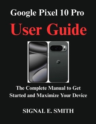 Google Pixel 10 Pro User Guide: The Complete Manual to Get Started and Maximize 