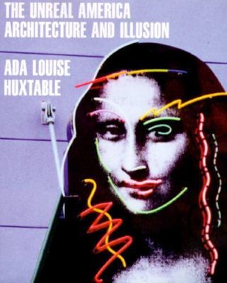 The Unreal America: Architecture and Illusion by Ada Louise Huxtable