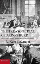 The Treason Trial of Aaron Burr: Law, Politics, and the Character Wars of the Ne