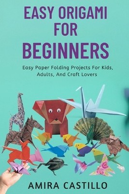 Easy Origami for Beginners: Easy Paper Folding Projects For Kids, Adults, And Cr