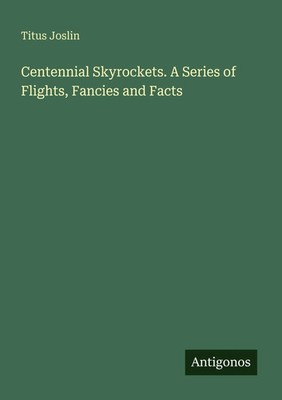 Titus Joslin | Centennial Skyrockets. A Series of Flights, Fancies and Facts
