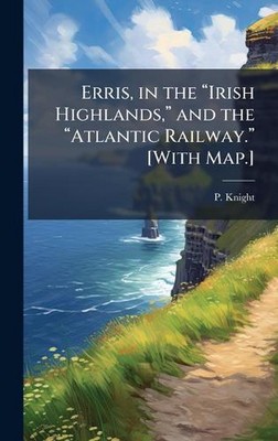 Erris, in the Irish Highlands, and the Atlantic Railway. [With Map.] by P. Knigh