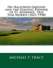 On Hallowed Ground and the Golfing Pioneer of St. Andrews: Old Tom Morris (1821-