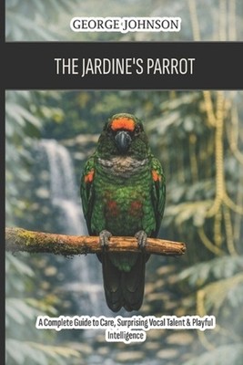 The Jardine's Parrot: A Complete Guide to Care, Surprising Vocal Talent & Playfu