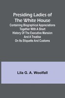 Lila G. A. Woolfall | Presiding Ladies Of The White House; Containing...