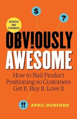 Obviously Awesome: How to Nail Product Positioning so Customers Get it, Buy it, 