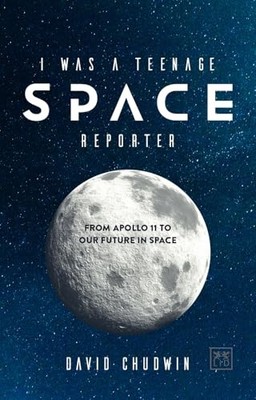 I Was a Teenage Space Reporter: From Apollo 11 to Our Future in Space by David