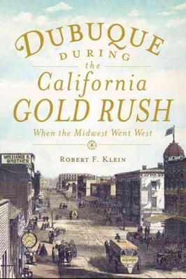 Dubuque During the California Gold Rush: When the Midwest Went West by Robert F.