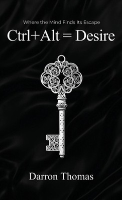 Ctrl+Alt=Desire: Where the Mind Finds Its Escape by Darron Thomas Hardcover Book