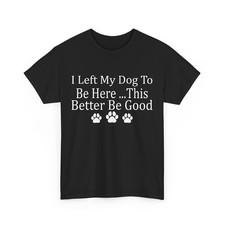 I Left My Dog To Be Here This Better Be Good Shirt S-3XL Q7124