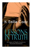 H. Emilie Cady | Lessons In Truth - A Course Of Twelve Lessons In Practical...