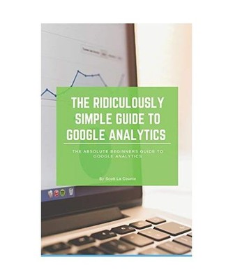 The Ridiculously Simple Guide to Google Analytics: The Absolute Beginners Guide 