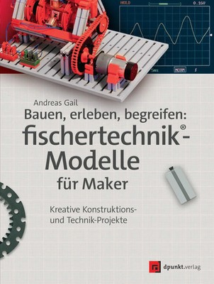 Bauen, erleben, begreifen: fischertechnik -Modelle für Maker | Andreas Gail