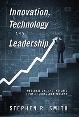 INNOVATION, TECHNOLOGY AND LEADERSHIP: OBSERVATIONS AND By Stephen R. Smith