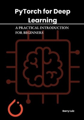 Pytorch for Deep Learning: A Practical Introduction for Beginners by Barry Luiz