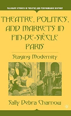 Theatre, Politics, and Markets in Fin-de-Siecle Paris: Staging Modernity by ...