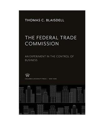 The Federal Trade Commission: An Experiment in the Control of Business, Thomas C