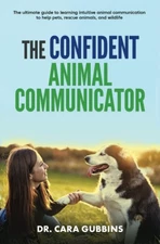 The Confident Animal Communicator: The Ultimate Guide to Learning Intuitive Anim