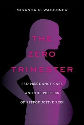 The Zero Trimester: Pre-Pregnancy Care and the Politics of Reproductive Risk (Pa