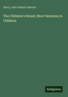 Harry John Wilmot-Buxton | The Children's Bread; Short Sermons To Children