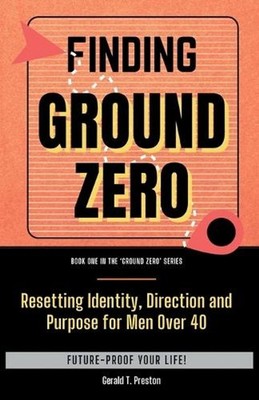 Finding Ground Zero: Resetting Identity, Direction and Purpose for Men Over 40 b