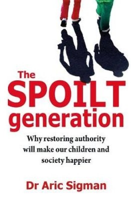 The Spoilt Generation: Standing up to our demanding children by Aric Sigman