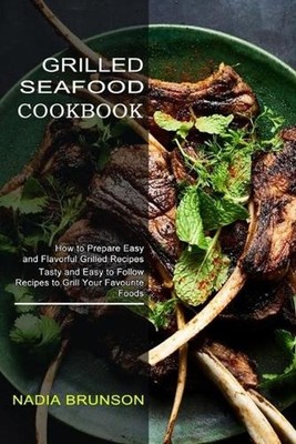 Grilled Seafood Cookbook: Tasty and Easy to Follow Recipes to Grill Your Favouri