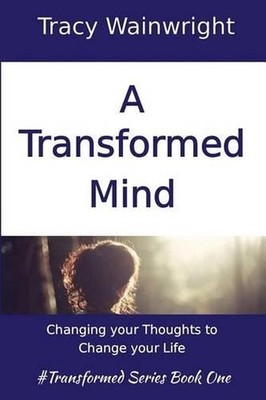 A Transformed Mind: Changing your Thoughts to Change your Life by Tracy Wainwrig