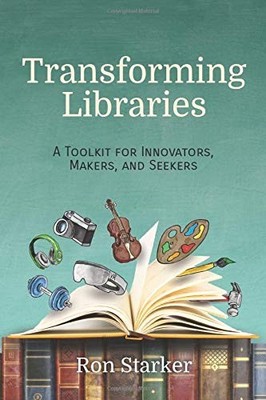 TRANSFORMING LIBRARIES: A TOOLKIT FOR INNOVATORS, MAKERS, By Ron Starker **NEW**