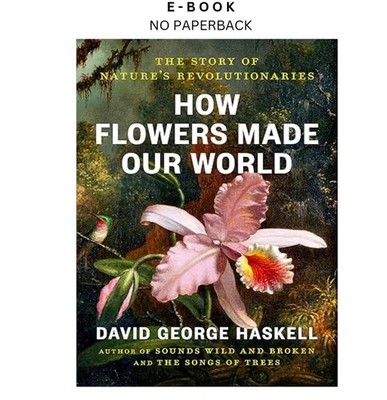 How Flowers Made Our World: The Story of N, David George Haskell 2026