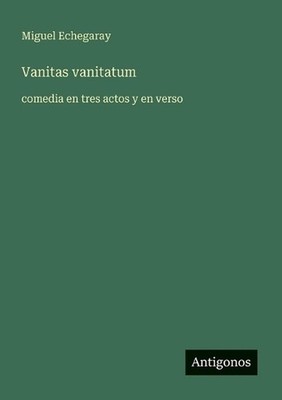 Vanitas vanitatum: comedia en tres actos y en verso by Miguel Echegaray (Spanish