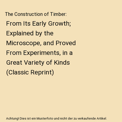 The Construction of Timber: From Its Early Growth; Explained by the Microscope, 