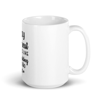 A Day Without Coffee Is Like Just Kidding I Have No Idea White glossy mug