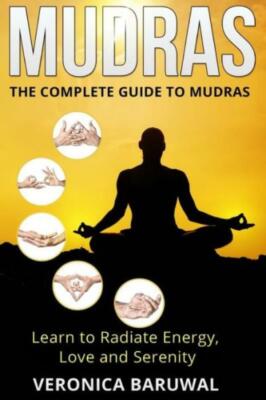 Mudras: The Complete Guide To Mudras - Learn To Radiate Energy, Love And Se...