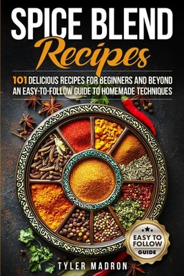 Spice Blend Recipes: An Easy-to-Follow Guide to Homemade Techniques and 101...
