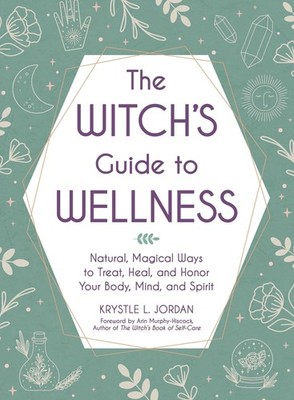 The Witch's Guide to Wellness: Natural, Magical Ways to Treat, Heal, and Hon...
