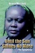 UNTIL THE SUN SHINES NO MORE: THE SYMPHONY By Denise Mitchell