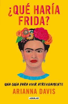 ¿Qué Haría Frida?: Una Guía Para Vivir Atrevidamente / What Would Frida Do?:...
