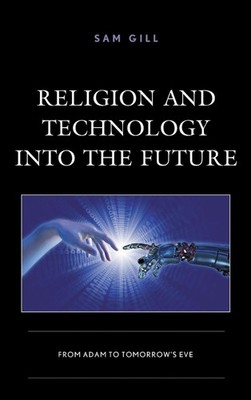 Religion and Technology into the Future: From Adam to Tomorrow's Eve by Sam Gill