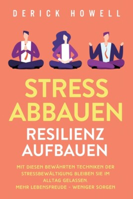 Stress Abbauen - Resilienz Aufbauen: Mit Diesen Bew?Hrten Techniken Der Str...