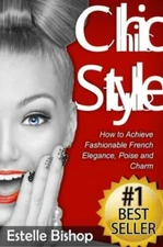 Chic Style: How To Achieve Fashionable French Elegance, Poise And Charm