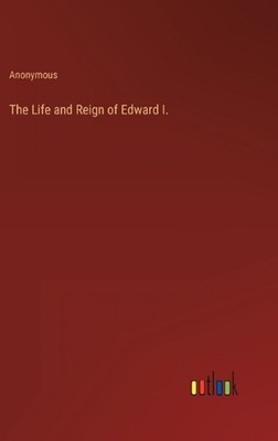 The Life and Reign of Edward I. by Anonymous Hardcover Book